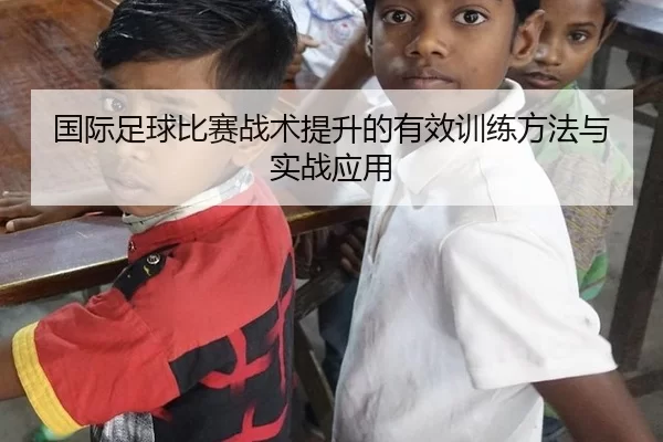 国际足球比赛战术提升的有效训练方法与实战应用