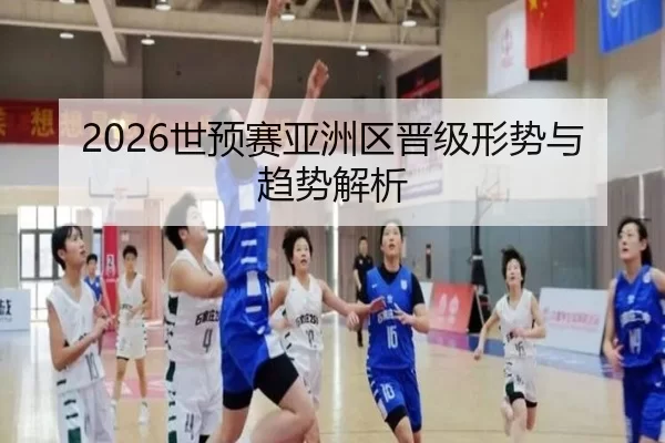 2026世预赛亚洲区晋级形势与趋势解析