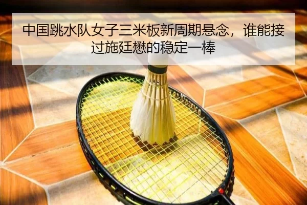 中国跳水队女子三米板新周期悬念，谁能接过施廷懋的稳定一棒